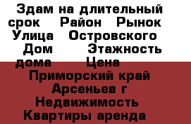 Здам на длительный  срок  › Район ­ Рынок  › Улица ­ Островского  › Дом ­ 8 › Этажность дома ­ 9 › Цена ­ 6 000 - Приморский край, Арсеньев г. Недвижимость » Квартиры аренда   